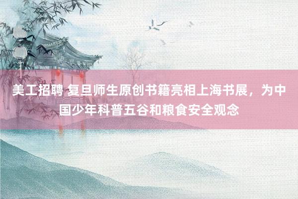 美工招聘 复旦师生原创书籍亮相上海书展，为中国少年科普五谷和粮食安全观念