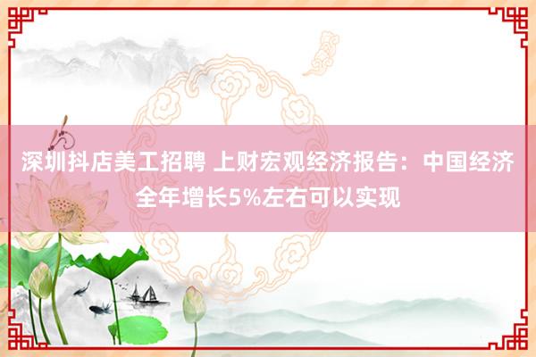 深圳抖店美工招聘 上财宏观经济报告：中国经济全年增长5%左右可以实现