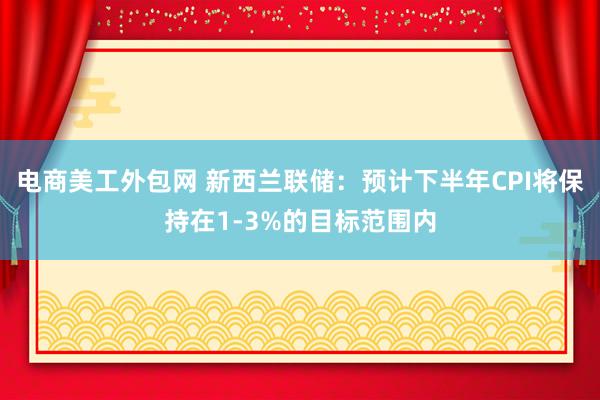 电商美工外包网 新西兰联储：预计下半年CPI将保持在1-3%的目标范围内