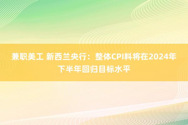 兼职美工 新西兰央行：整体CPI料将在2024年下半年回归目标水平