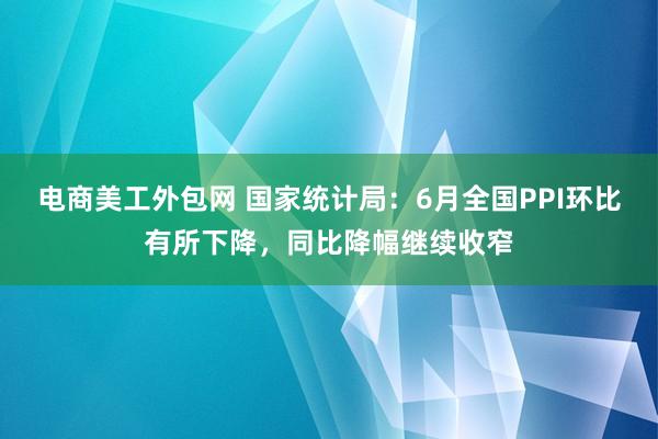 电商美工外包网 国家统计局：6月全国PPI环比有所下降，同比降幅继续收窄