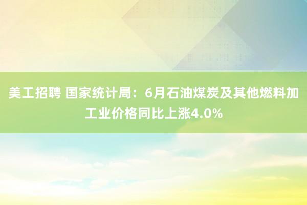 美工招聘 国家统计局：6月石油煤炭及其他燃料加工业价格同比上涨4.0%