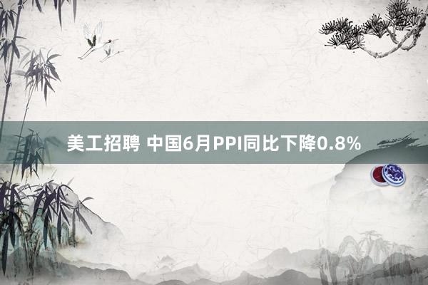 美工招聘 中国6月PPI同比下降0.8%