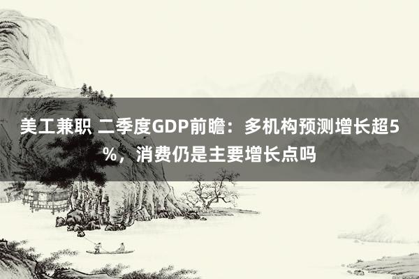 美工兼职 二季度GDP前瞻：多机构预测增长超5%，消费仍是主要增长点吗