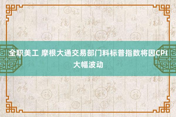 全职美工 摩根大通交易部门料标普指数将因CPI大幅波动