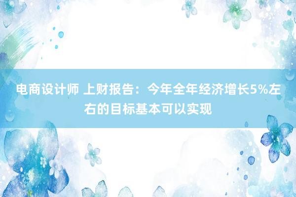 电商设计师 上财报告：今年全年经济增长5%左右的目标基本可以实现