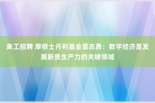 美工招聘 摩根士丹利基金雷志勇：数字经济是发展新质生产力的关键领域