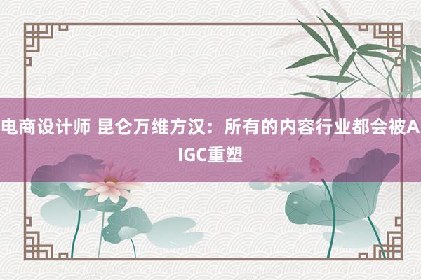 电商设计师 昆仑万维方汉：所有的内容行业都会被AIGC重塑