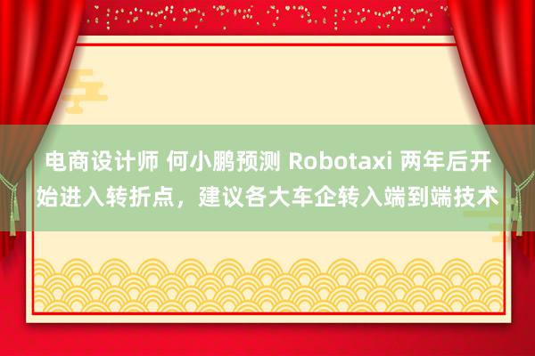 电商设计师 何小鹏预测 Robotaxi 两年后开始进入转折点，建议各大车企转入端到端技术