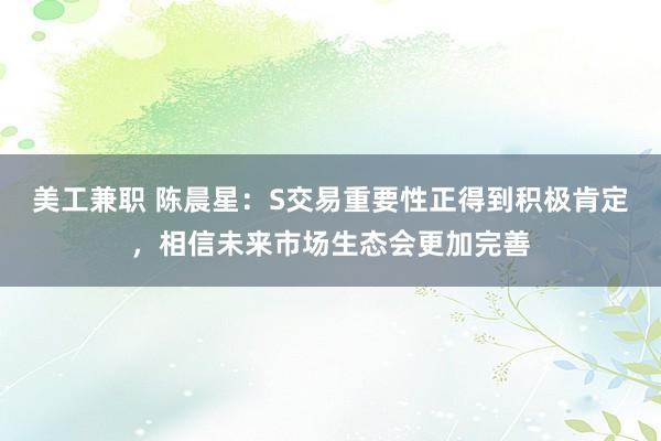 美工兼职 陈晨星：S交易重要性正得到积极肯定，相信未来市场生态会更加完善