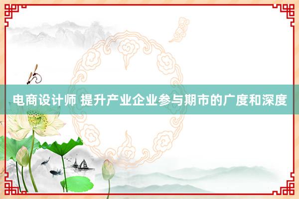 电商设计师 提升产业企业参与期市的广度和深度