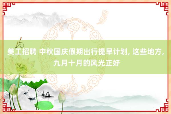 美工招聘 中秋国庆假期出行提早计划, 这些地方, 九月十月的风光正好