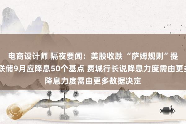 电商设计师 隔夜要闻：美股收跌 “萨姆规则”提出者称 美联储9月应降息50个基点 费城行长说降息力度需由更多数据决定