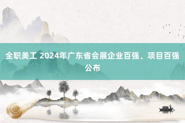 全职美工 2024年广东省会展企业百强、项目百强公布