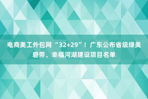 电商美工外包网 “32+29”！广东公布省级绿美碧带、幸福河湖建设项目名单