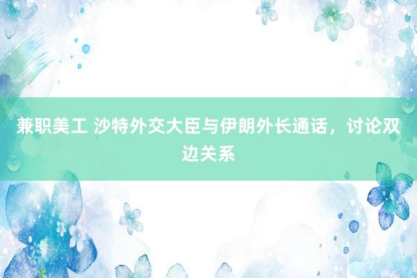 兼职美工 沙特外交大臣与伊朗外长通话，讨论双边关系