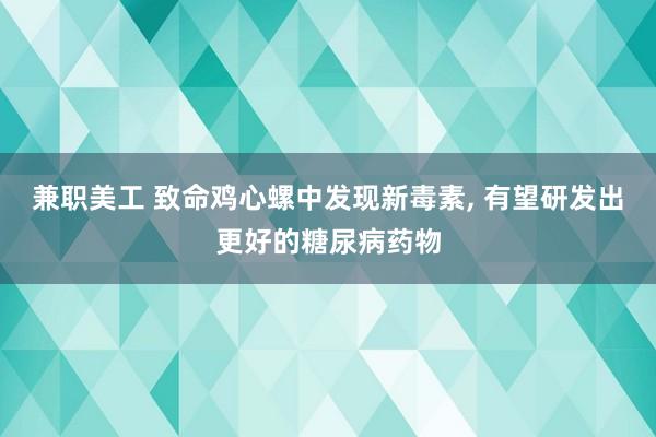 兼职美工 致命鸡心螺中发现新毒素, 有望研发出更好的糖尿病药物