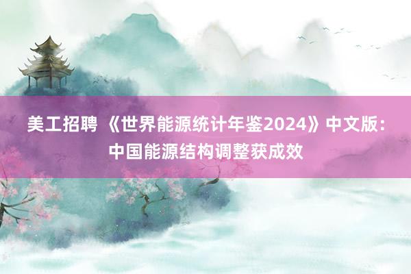 美工招聘 《世界能源统计年鉴2024》中文版：中国能源结构调整获成效