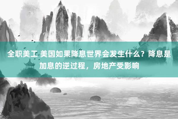 全职美工 美国如果降息世界会发生什么？降息是加息的逆过程，房地产受影响