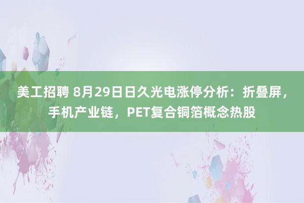 美工招聘 8月29日日久光电涨停分析：折叠屏，手机产业链，PET复合铜箔概念热股