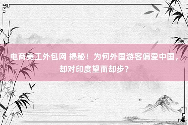 电商美工外包网 揭秘！为何外国游客偏爱中国，却对印度望而却步？