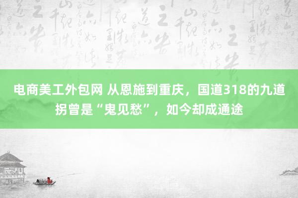 电商美工外包网 从恩施到重庆，国道318的九道拐曾是“鬼见愁”，如今却成通途