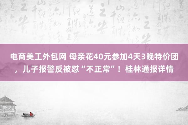 电商美工外包网 母亲花40元参加4天3晚特价团，儿子报警反被怼“不正常”！桂林通报详情