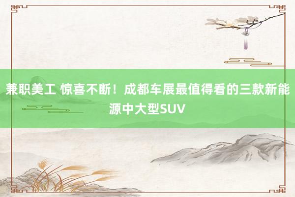 兼职美工 惊喜不断！成都车展最值得看的三款新能源中大型SUV