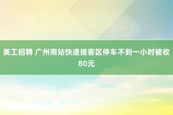 美工招聘 广州南站快速接客区停车不到一小时被收80元