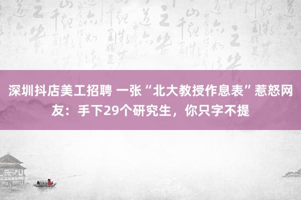 深圳抖店美工招聘 一张“北大教授作息表”惹怒网友：手下29个研究生，你只字不提