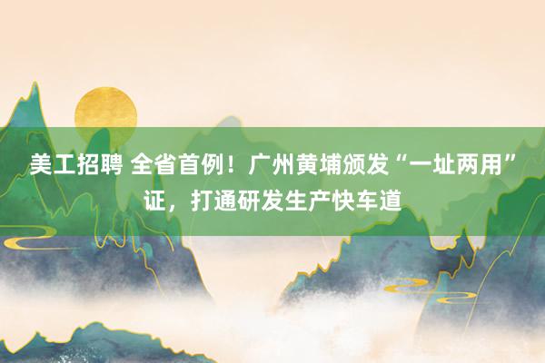 美工招聘 全省首例！广州黄埔颁发“一址两用”证，打通研发生产快车道