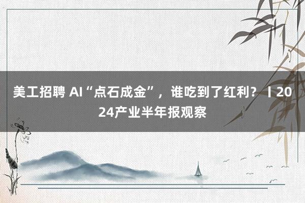 美工招聘 AI“点石成金”，谁吃到了红利？〡2024产业半年报观察