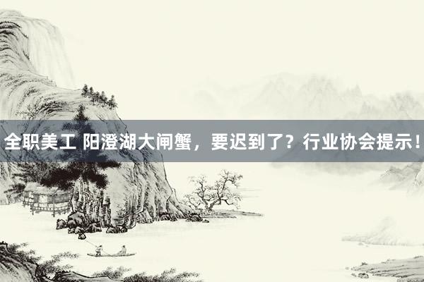 全职美工 阳澄湖大闸蟹，要迟到了？行业协会提示！