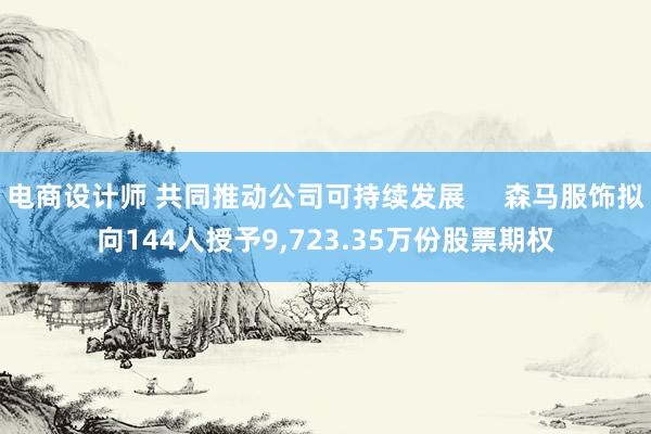 电商设计师 共同推动公司可持续发展     森马服饰拟向144人授予9,723.35万份股票期权