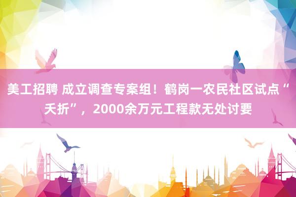 美工招聘 成立调查专案组！鹤岗一农民社区试点“夭折”，2000余万元工程款无处讨要