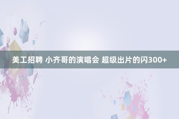 美工招聘 小齐哥的演唱会 超级出片的闪300+