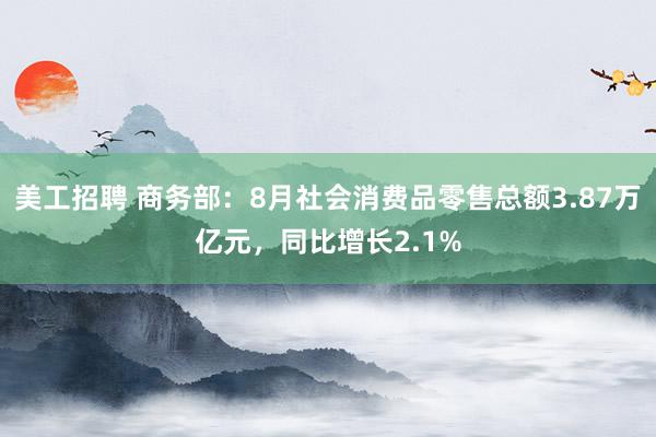 美工招聘 商务部：8月社会消费品零售总额3.87万亿元，同比增长2.1%